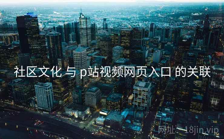 社区文化 与 p站视频网页入口 的关联 社区文化 与 p站视频网页入口 的关联