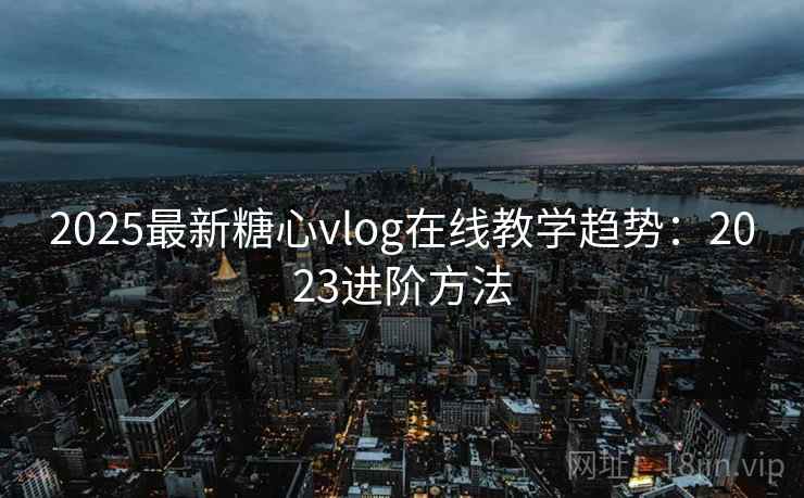 2025最新糖心vlog在线教学趋势:2023进阶方法 2025最新糖心vlog在线教学趋势:2023进阶方法