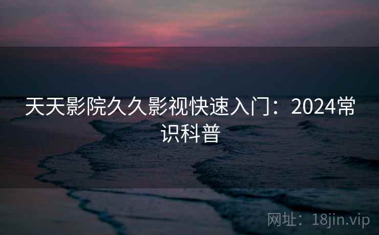 天天影院久久影视快速入门：2024常识科普