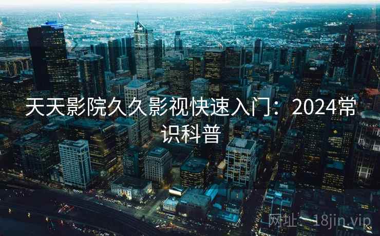 天天影院久久影视快速入门:2024常识科普 天天影院久久影视快速入门:2024常识科普