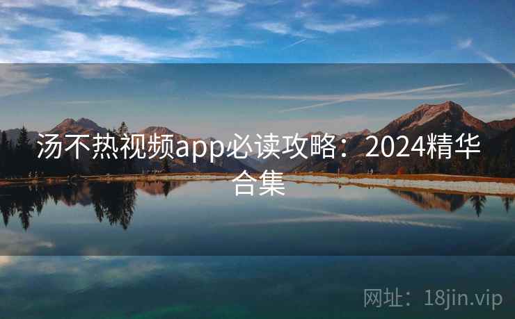 汤不热视频app必读攻略：2024精华合集