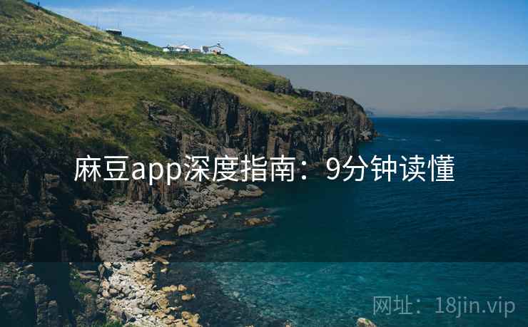 麻豆app深度指南：9分钟读懂