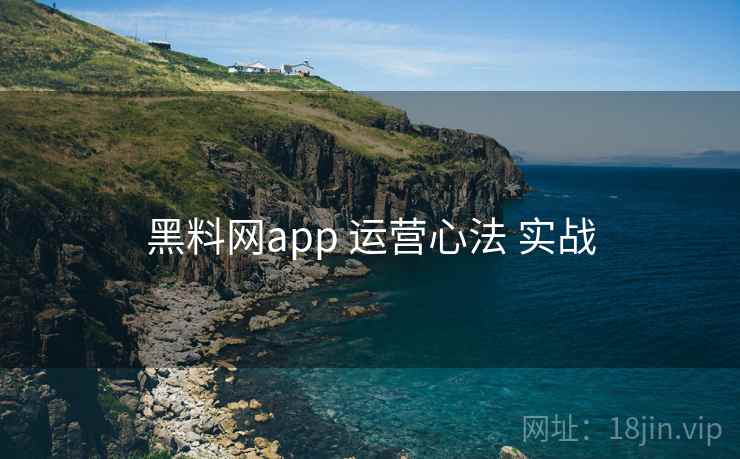 黑料网app 运营心法 实战 黑料网app 运营心法 实战