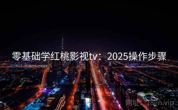 零基础学红桃影视tv：2025操作步骤