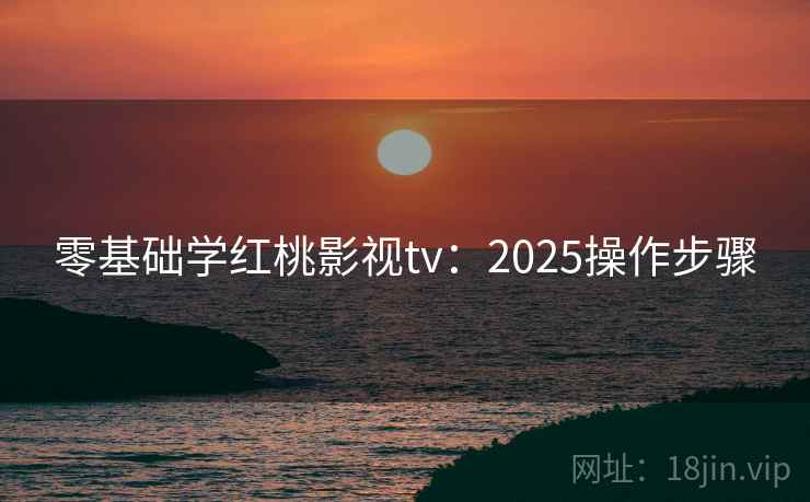 零基础学红桃影视tv：2025操作步骤
