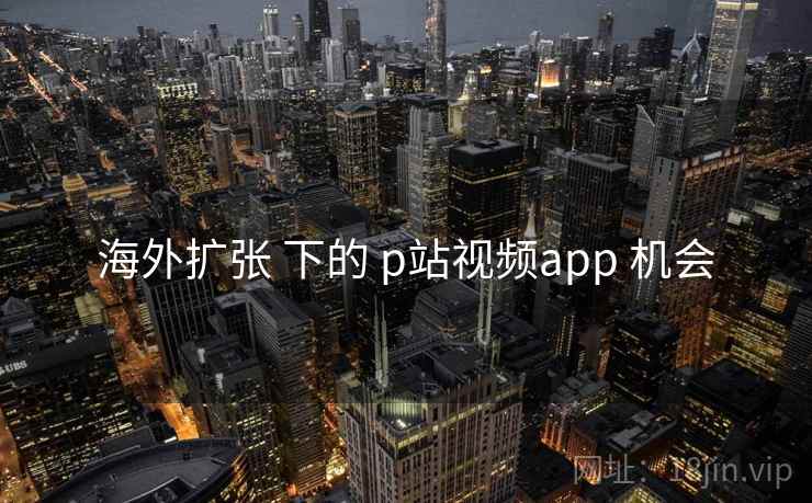 海外扩张 下的 p站视频app 机会
