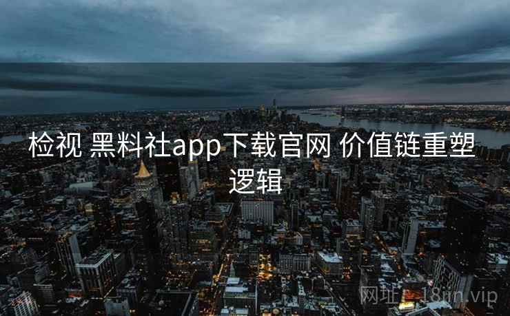 检视 黑料社app下载官网 价值链重塑 逻辑